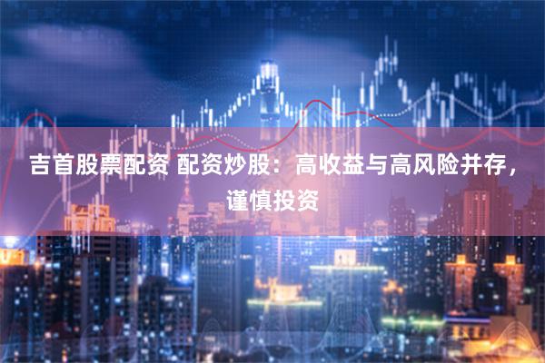 吉首股票配资 配资炒股：高收益与高风险并存，谨慎投资