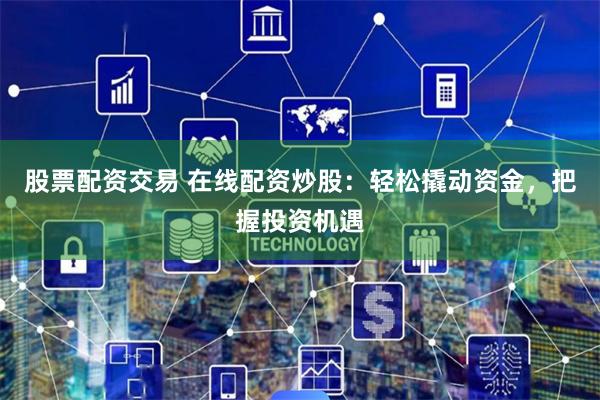 股票配资交易 在线配资炒股：轻松撬动资金，把握投资机遇