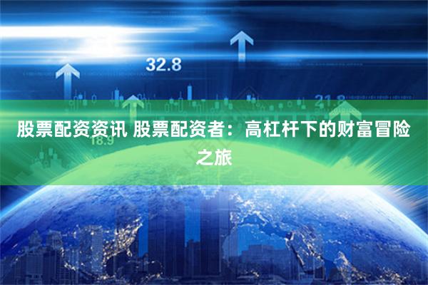 股票配资资讯 股票配资者：高杠杆下的财富冒险之旅