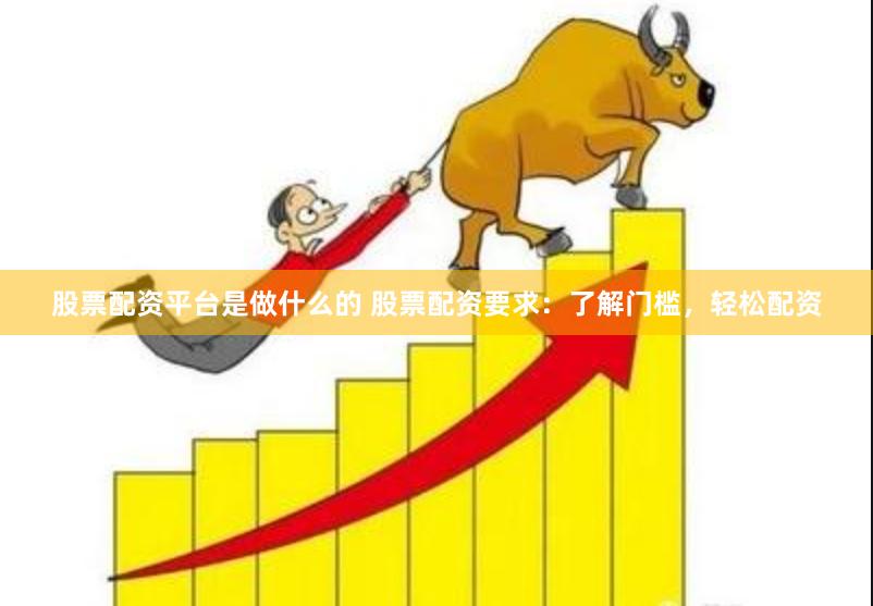 股票配资平台是做什么的 股票配资要求：了解门槛，轻松配资