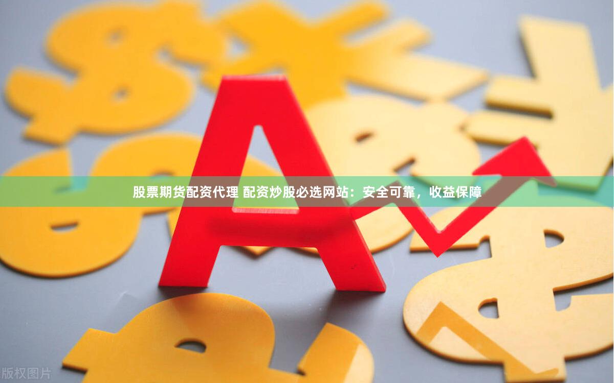 股票期货配资代理 配资炒股必选网站：安全可靠，收益保障