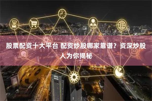 股票配资十大平台 配资炒股哪家靠谱？资深炒股人为你揭秘