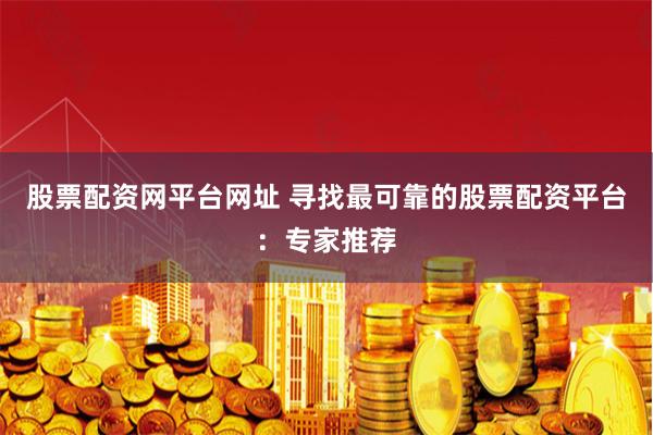 股票配资网平台网址 寻找最可靠的股票配资平台：专家推荐