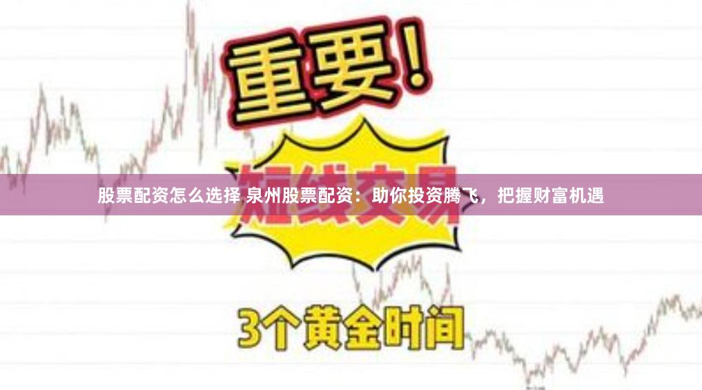 股票配资怎么选择 泉州股票配资：助你投资腾飞，把握财富机遇