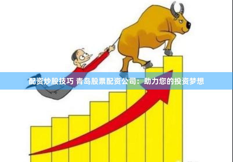 配资炒股技巧 青岛股票配资公司：助力您的投资梦想