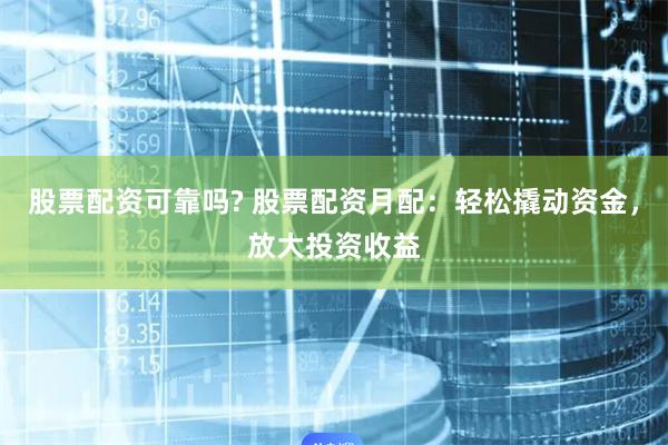 股票配资可靠吗? 股票配资月配：轻松撬动资金，放大投资收益