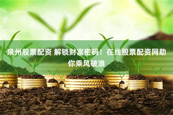 泉州股票配资 解锁财富密码！在线股票配资网助你乘风破浪
