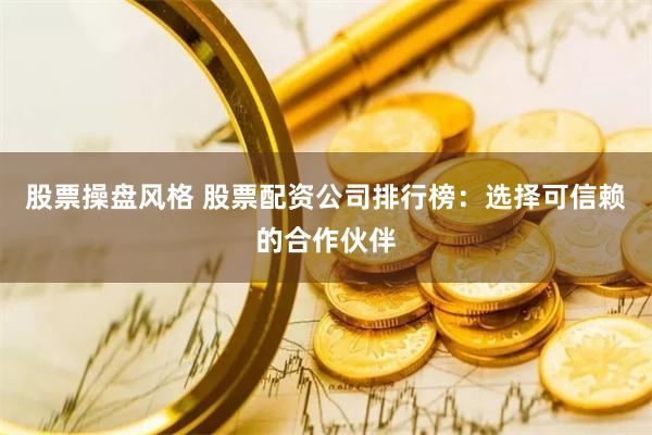股票操盘风格 股票配资公司排行榜：选择可信赖的合作伙伴
