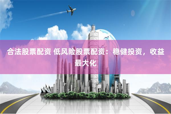 合法股票配资 低风险股票配资：稳健投资，收益最大化