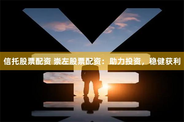 信托股票配资 崇左股票配资：助力投资，稳健获利