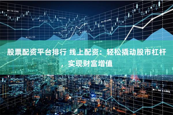 股票配资平台排行 线上配资：轻松撬动股市杠杆，实现财富增值