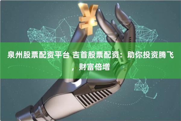 泉州股票配资平台 吉首股票配资：助你投资腾飞，财富倍增