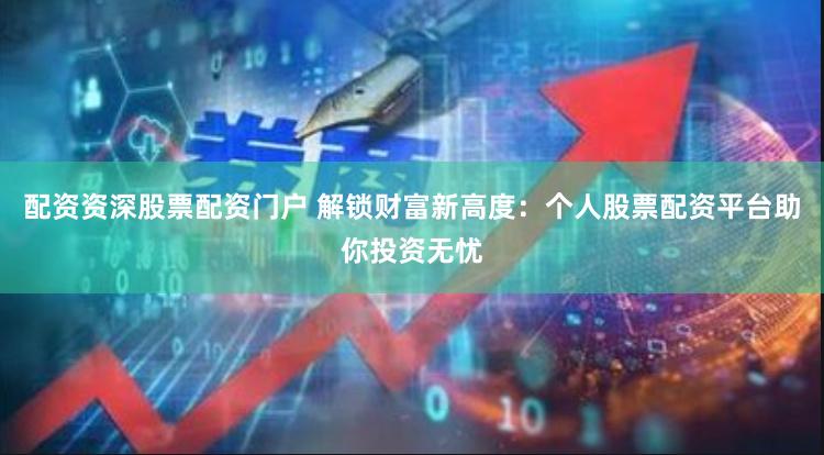 配资资深股票配资门户 解锁财富新高度：个人股票配资平台助你投资无忧