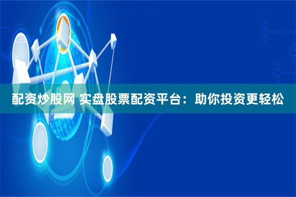 配资炒股网 实盘股票配资平台：助你投资更轻松