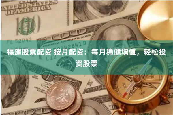 福建股票配资 按月配资：每月稳健增值，轻松投资股票