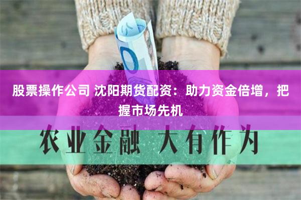 股票操作公司 沈阳期货配资：助力资金倍增，把握市场先机