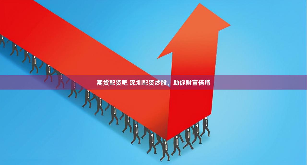 期货配资吧 深圳配资炒股，助你财富倍增