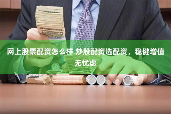 网上股票配资怎么样 炒股配资选配资，稳健增值无忧虑