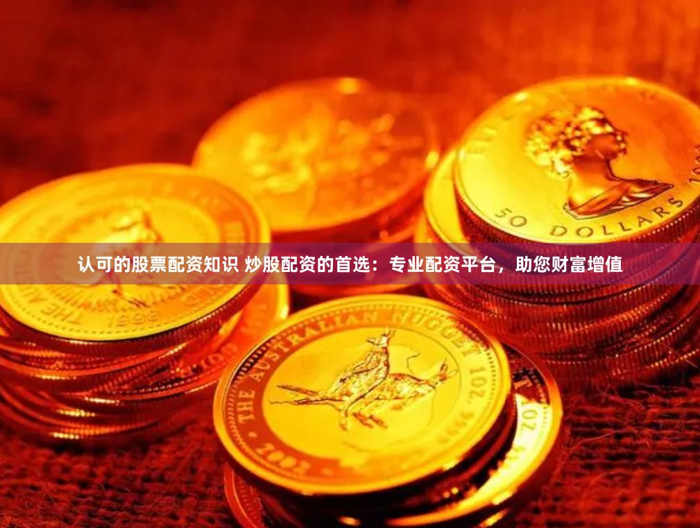 认可的股票配资知识 炒股配资的首选：专业配资平台，助您财富增值
