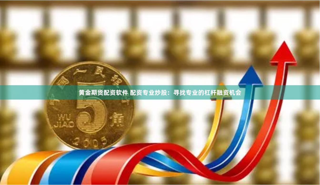 黄金期货配资软件 配资专业炒股：寻找专业的杠杆融资机会