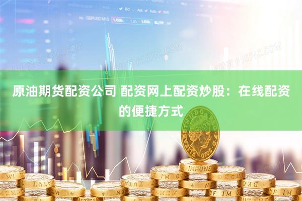 原油期货配资公司 配资网上配资炒股：在线配资的便捷方式