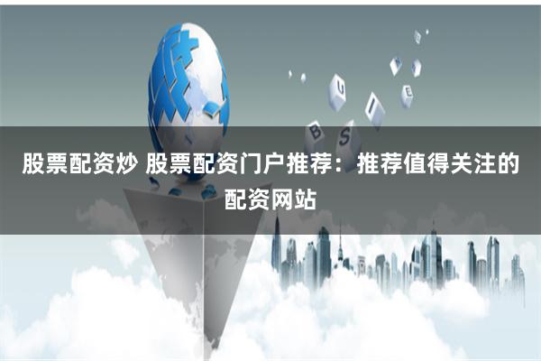 股票配资炒 股票配资门户推荐：推荐值得关注的配资网站