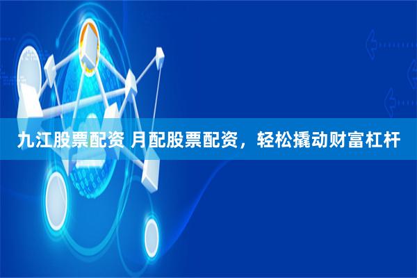 九江股票配资 月配股票配资，轻松撬动财富杠杆