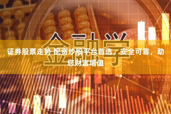 证券股票走势 配资炒股平台首选，安全可靠，助您财富增值