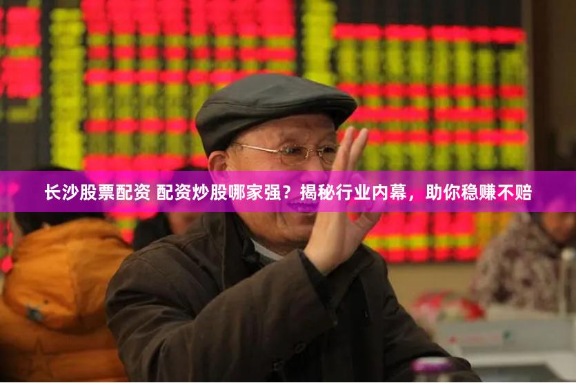 长沙股票配资 配资炒股哪家强？揭秘行业内幕，助你稳赚不赔