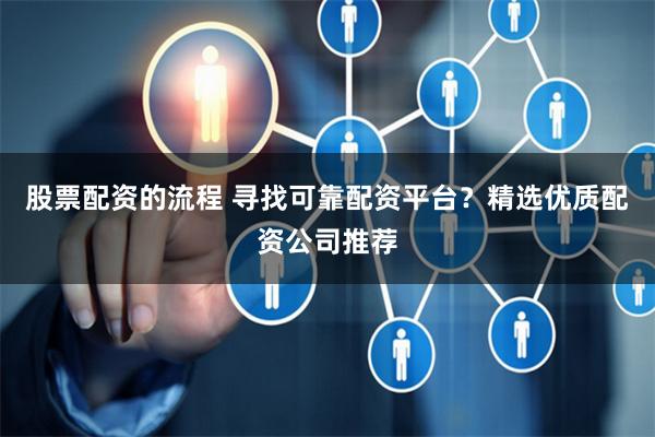 股票配资的流程 寻找可靠配资平台？精选优质配资公司推荐