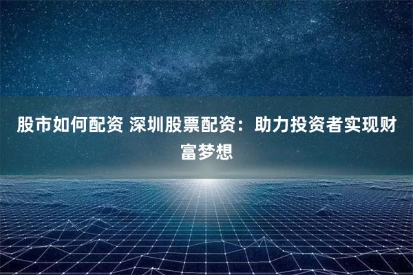 股市如何配资 深圳股票配资：助力投资者实现财富梦想