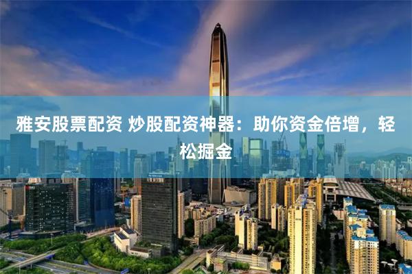雅安股票配资 炒股配资神器：助你资金倍增，轻松掘金