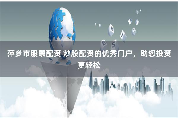 萍乡市股票配资 炒股配资的优秀门户，助您投资更轻松