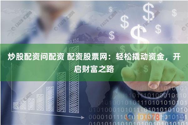 炒股配资问配资 配资股票网：轻松撬动资金，开启财富之路