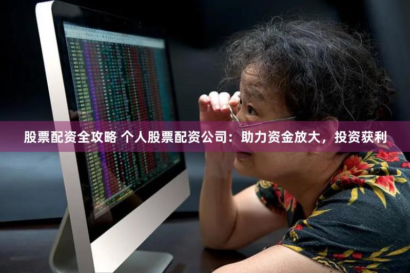 股票配资全攻略 个人股票配资公司：助力资金放大，投资获利