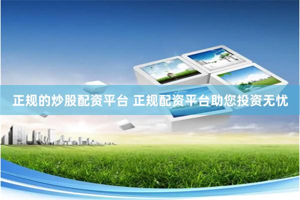 正规的炒股配资平台 正规配资平台助您投资无忧