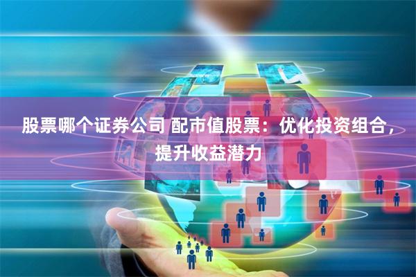股票哪个证券公司 配市值股票：优化投资组合，提升收益潜力