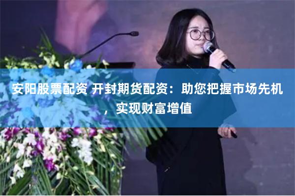 安阳股票配资 开封期货配资：助您把握市场先机，实现财富增值