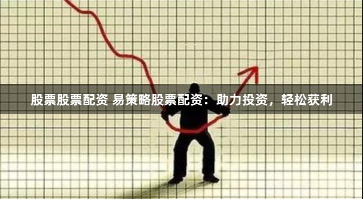 股票股票配资 易策略股票配资：助力投资，轻松获利