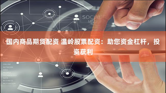 国内商品期货配资 温岭股票配资：助您资金杠杆，投资获利