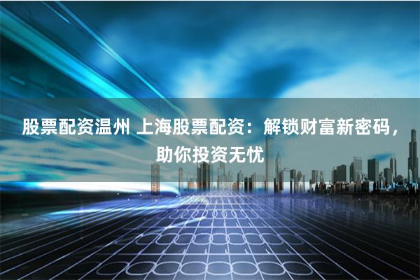 股票配资温州 上海股票配资：解锁财富新密码，助你投资无忧