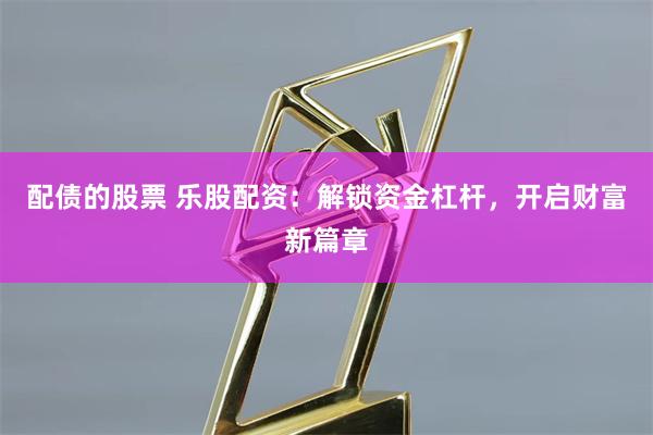 配债的股票 乐股配资：解锁资金杠杆，开启财富新篇章