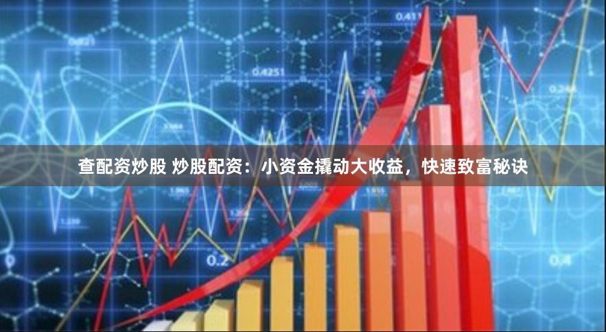 查配资炒股 炒股配资：小资金撬动大收益，快速致富秘诀