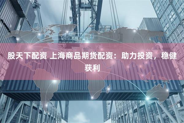股天下配资 上海商品期货配资：助力投资，稳健获利