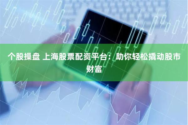 个股操盘 上海股票配资平台：助你轻松撬动股市财富