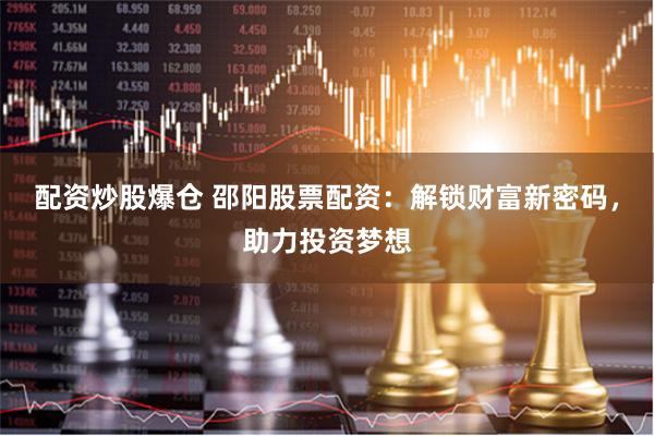 配资炒股爆仓 邵阳股票配资：解锁财富新密码，助力投资梦想