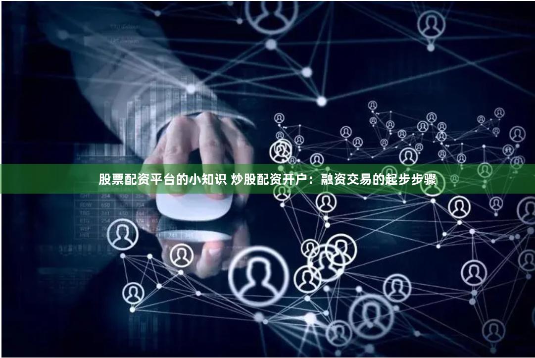 股票配资平台的小知识 炒股配资开户：融资交易的起步步骤