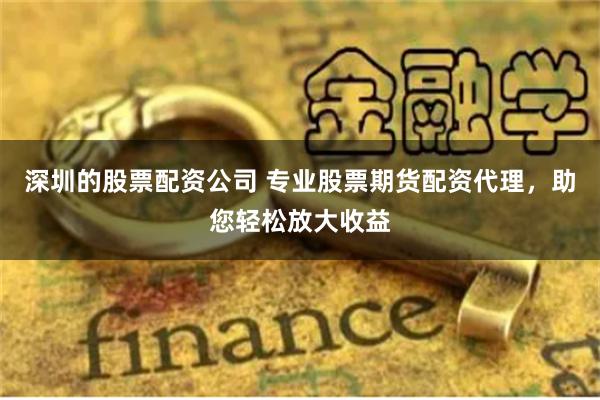 深圳的股票配资公司 专业股票期货配资代理，助您轻松放大收益