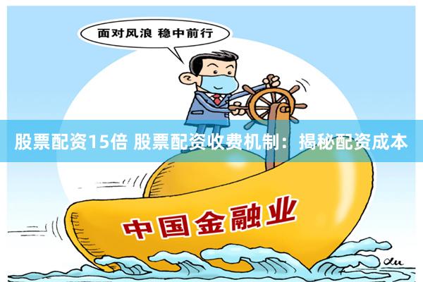 股票配资15倍 股票配资收费机制：揭秘配资成本