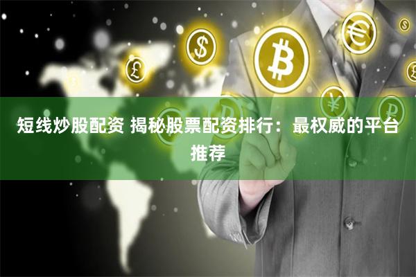短线炒股配资 揭秘股票配资排行：最权威的平台推荐
